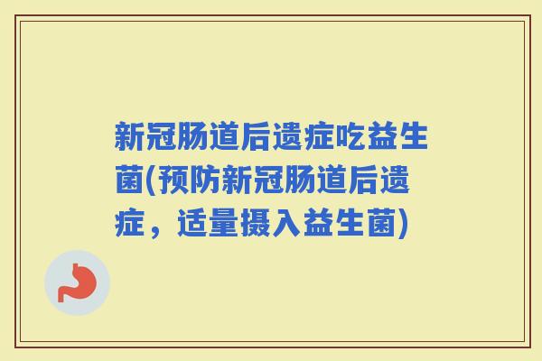 新冠肠道后遗症吃益生菌(新冠肠道后遗症,适量摄入益生菌) 新冠肠道后遗症吃益生菌(新冠肠道后遗症,适量摄入益生菌)