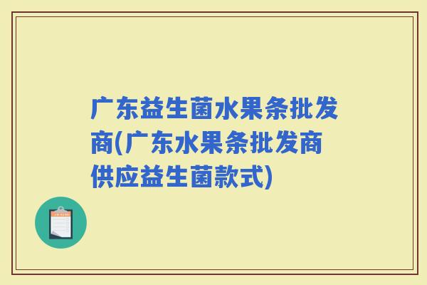 广东益生菌水果条批发商(广东水果条批发商供应益生菌款式) 广东益生菌水果条批发商(广东水果条批发商供应益生菌款式)