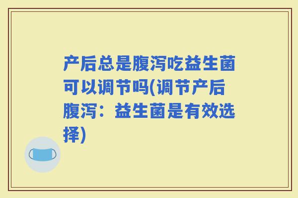 产后总是吃益生菌可以调节吗(调节产后：益生菌是有效选择)