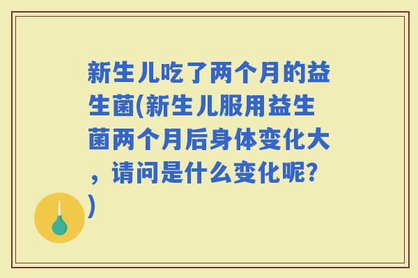 新生儿吃了两个月的益生菌(新生儿服用益生菌两个月后身体变化大,请问是什么变化呢?) 新生儿吃了两个月的益生菌(新生儿服用益生菌两个月后身体变化大,请问是什么变化呢?)