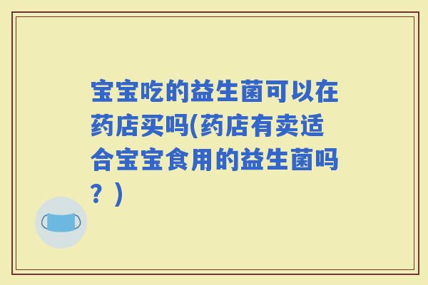 宝宝吃的益生菌可以在药店买吗(药店有卖适合宝宝食用的益生菌吗?) 宝宝吃的益生菌可以在药店买吗(药店有卖适合宝宝食用的益生菌吗?)