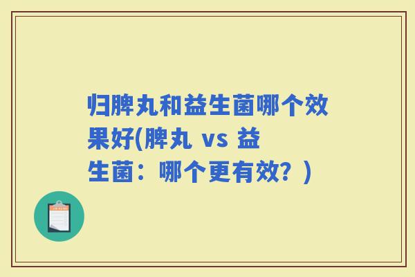 归脾丸和益生菌哪个效果好(脾丸 vs 益生菌：哪个更有效？)