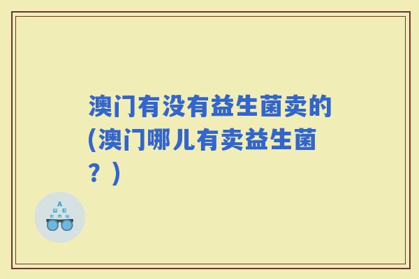 澳门有没有益生菌卖的(澳门哪儿有卖益生菌？)