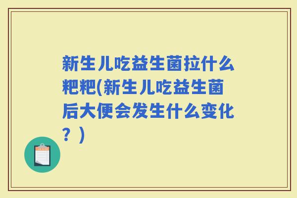 新生儿吃益生菌拉什么粑粑(新生儿吃益生菌后大便会发生什么变化？)
