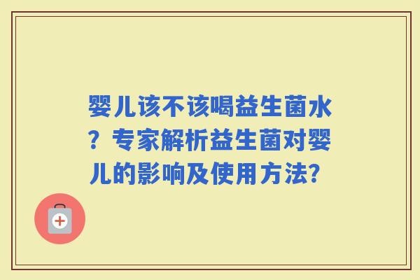 婴儿该不该喝益生菌水？专家解析益生菌对婴儿的影响及使用方法？