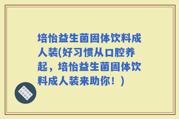 培怡益生菌固体饮料成人装(好习惯从口腔养起,培怡益生菌固体饮料成人装来助你!) 培怡益生菌固体饮料成人装(好习惯从口腔养起,培怡益生菌固体饮料成人装来助你!)