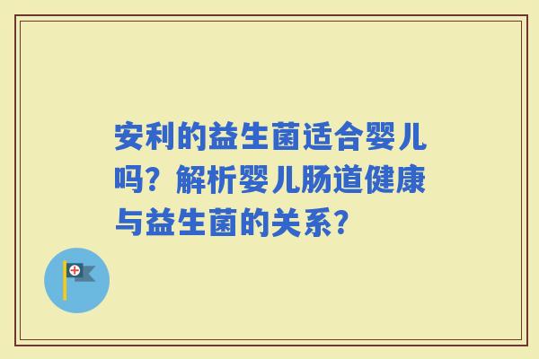 安利的益生菌适合婴儿吗？解析婴儿肠道健康与益生菌的关系？