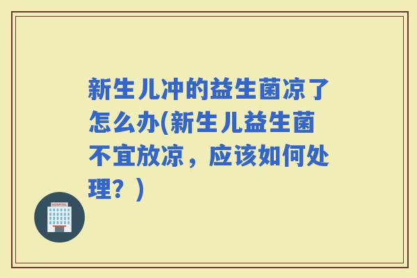 新生儿冲的益生菌凉了怎么办(新生儿益生菌不宜放凉,应该如何处理?) 新生儿冲的益生菌凉了怎么办(新生儿益生菌不宜放凉,应该如何处理?)