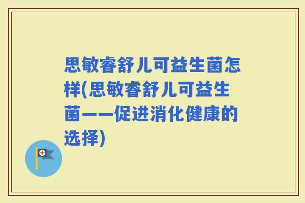 思敏睿舒儿可益生菌怎样(思敏睿舒儿可益生菌——促进消化健康的选择) 思敏睿舒儿可益生菌怎样(思敏睿舒儿可益生菌——促进消化健康的选择)
