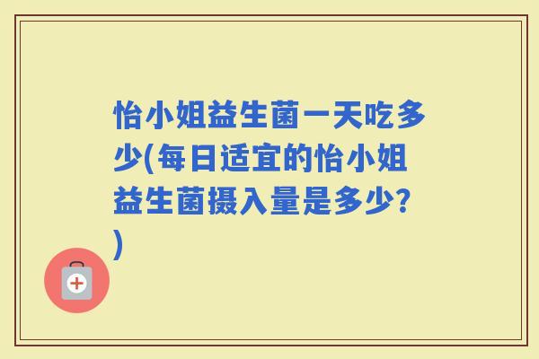 怡小姐益生菌一天吃多少(每日适宜的怡小姐益生菌摄入量是多少?) 怡小姐益生菌一天吃多少(每日适宜的怡小姐益生菌摄入量是多少?)
