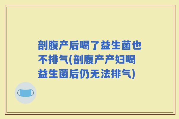剖腹产后喝了益生菌也不排气(剖腹产产妇喝益生菌后仍无法排气)