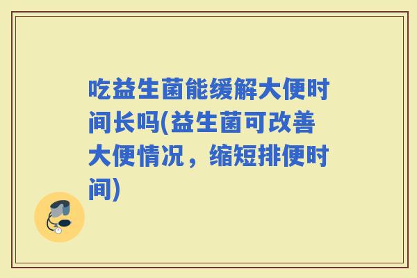 吃益生菌能缓解大便时间长吗(益生菌可改善大便情况,缩短排便时间) 吃益生菌能缓解大便时间长吗(益生菌可改善大便情况,缩短排便时间)