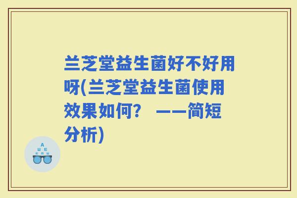 兰芝堂益生菌好不好用呀(兰芝堂益生菌使用效果如何？ ——简短分析)