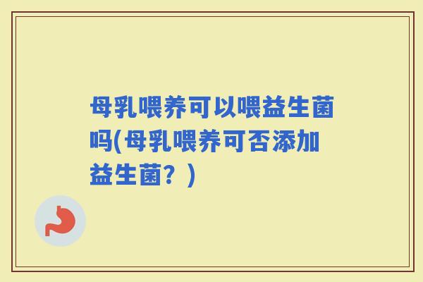 母乳喂养可以喂益生菌吗(母乳喂养可否添加益生菌?) 母乳喂养可以喂益生菌吗(母乳喂养可否添加益生菌?)