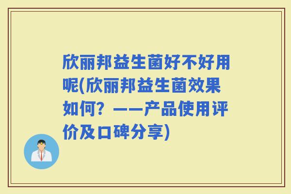 欣丽邦益生菌好不好用呢(欣丽邦益生菌效果如何？——产品使用评价及口碑分享)