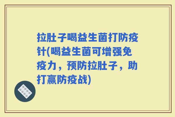 拉肚子喝益生菌打防疫针(喝益生菌可增强力，拉肚子，助打赢防疫战)