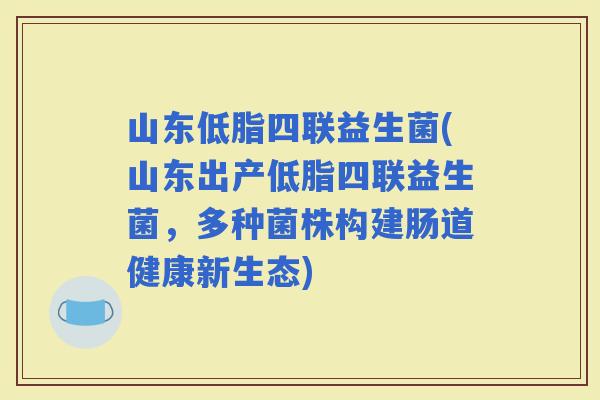 山东低脂四联益生菌(山东出产低脂四联益生菌,多种菌株构建肠道健康新生态) 山东低脂四联益生菌(山东出产低脂四联益生菌,多种菌株构建肠道健康新生态)