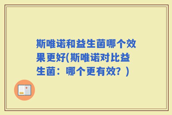 斯唯诺和益生菌哪个效果更好(斯唯诺对比益生菌:哪个更有效?) 斯唯诺和益生菌哪个效果更好(斯唯诺对比益生菌:哪个更有效?)