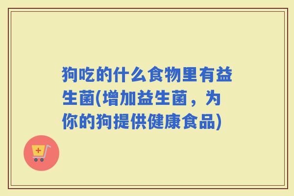 狗吃的什么食物里有益生菌(增加益生菌,为你的狗提供健康食品) 狗吃的什么食物里有益生菌(增加益生菌,为你的狗提供健康食品)