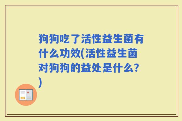 狗狗吃了活性益生菌有什么功效(活性益生菌对狗狗的益处是什么?) 狗狗吃了活性益生菌有什么功效(活性益生菌对狗狗的益处是什么?)