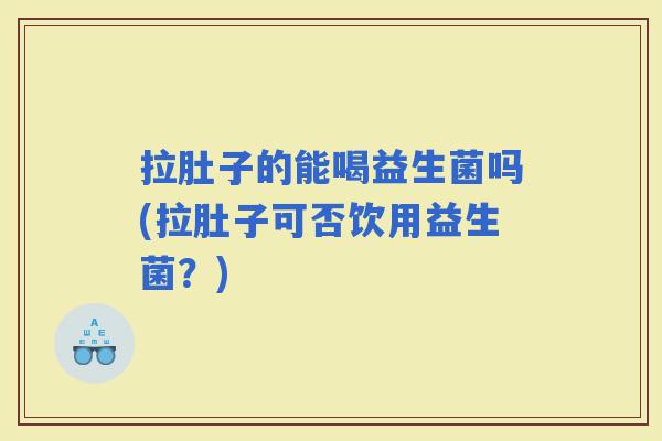 拉肚子的能喝益生菌吗(拉肚子可否饮用益生菌？)