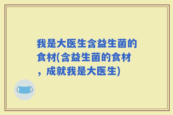 我是大医生含益生菌的食材(含益生菌的食材，成就我是大医生)