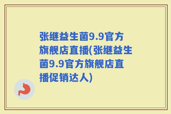 张继益生菌9.9官方旗舰店直播(张继益生菌9.9官方旗舰店直播促销达人)