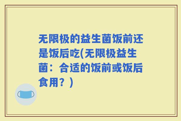 无限极的益生菌饭前还是饭后吃(无限极益生菌:合适的饭前或饭后食用?) 无限极的益生菌饭前还是饭后吃(无限极益生菌:合适的饭前或饭后食用?)