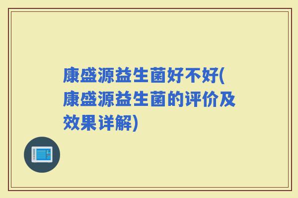 康盛源益生菌好不好(康盛源益生菌的评价及效果详解)