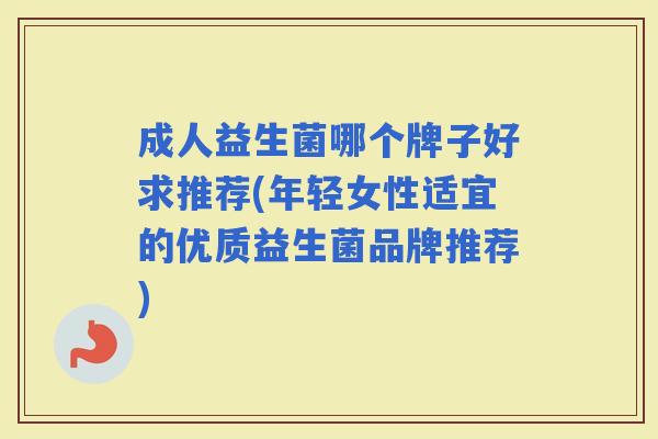 成人益生菌哪个牌子好求推荐(年轻女性适宜的优质益生菌品牌推荐)