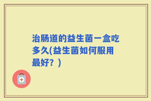 肠道的益生菌一盒吃多久(益生菌如何服用好？)