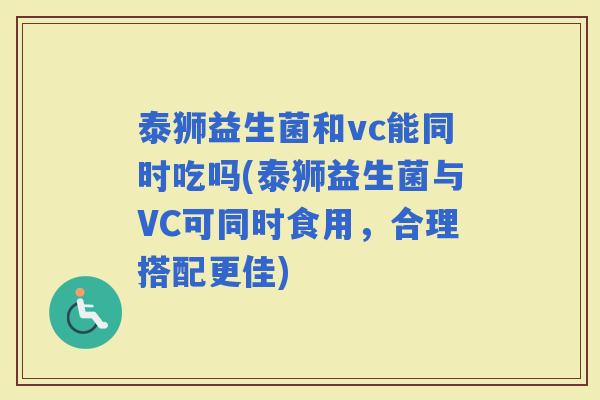 泰狮益生菌和vc能同时吃吗(泰狮益生菌与VC可同时食用，合理搭配更佳)