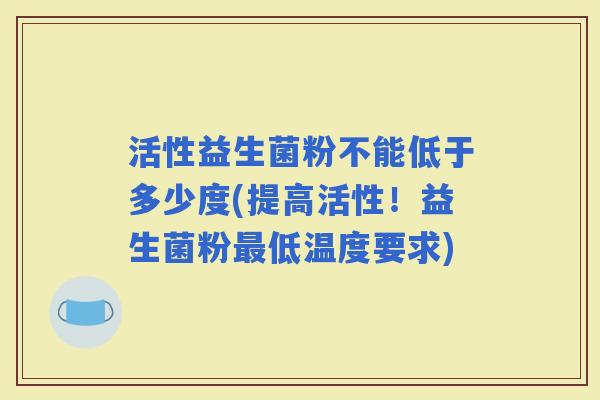 活性益生菌粉不能低于多少度(提高活性！益生菌粉低温度要求)