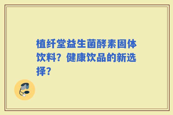 植纤堂益生菌酵素固体饮料？健康饮品的新选择？