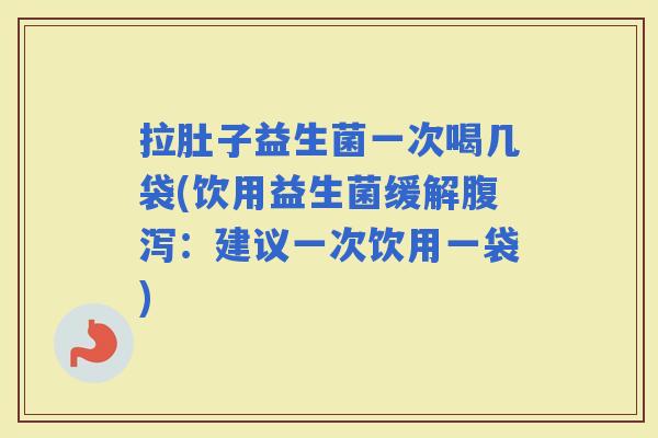 拉肚子益生菌一次喝几袋(饮用益生菌缓解：建议一次饮用一袋)