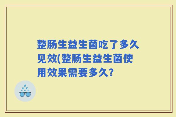 整肠生益生菌吃了多久见效(整肠生益生菌使用效果需要多久？