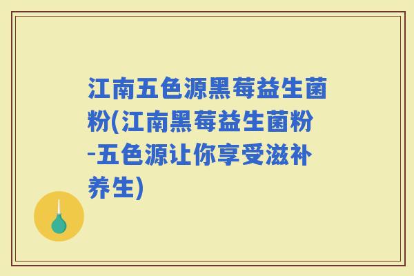 江南五色源黑莓益生菌粉(江南黑莓益生菌粉-五色源让你享受滋补养生)