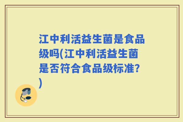 江中利活益生菌是食品级吗(江中利活益生菌是否符合食品级标准？)