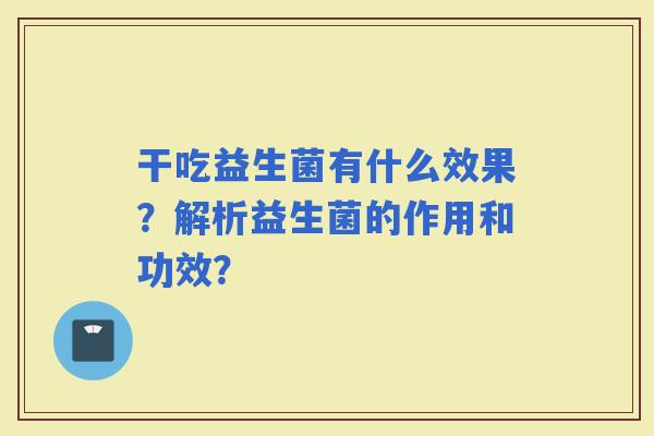 干吃益生菌有什么效果？解析益生菌的作用和功效？