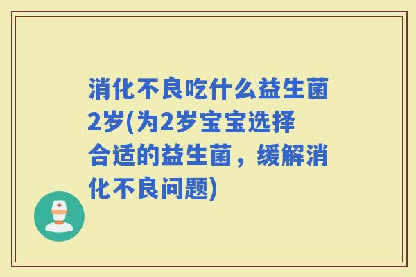 吃什么益生菌2岁(为2岁宝宝选择合适的益生菌，缓解问题)
