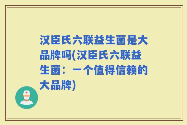 汉臣氏六联益生菌是大品牌吗(汉臣氏六联益生菌：一个值得信赖的大品牌)
