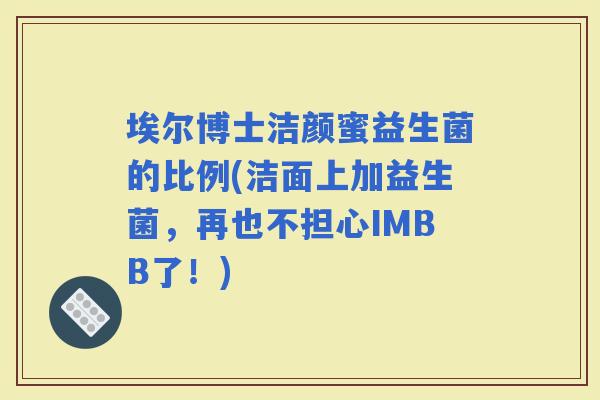 埃尔博士洁颜蜜益生菌的比例(洁面上加益生菌，再也不担心IMBB了！)