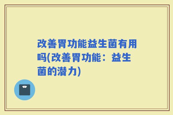 改善胃功能益生菌有用吗(改善胃功能：益生菌的潜力)