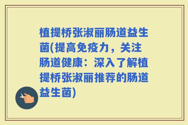 植提桥张淑丽肠道益生菌(提高力，关注肠道健康：深入了解植提桥张淑丽推荐的肠道益生菌)