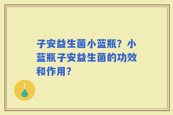 子安益生菌小蓝瓶？小蓝瓶子安益生菌的功效和作用？