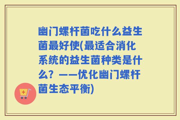 幽门螺杆菌吃什么益生菌好使(适合消化系统的益生菌种类是什么？——优化幽门螺杆菌生态平衡)