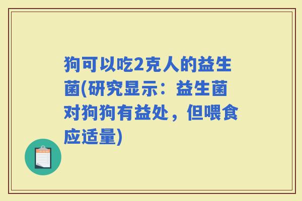 狗可以吃2克人的益生菌(研究显示：益生菌对狗狗有益处，但喂食应适量)