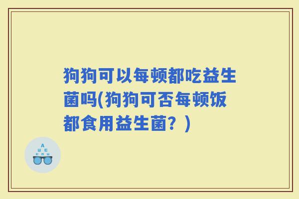 狗狗可以每顿都吃益生菌吗(狗狗可否每顿饭都食用益生菌？)