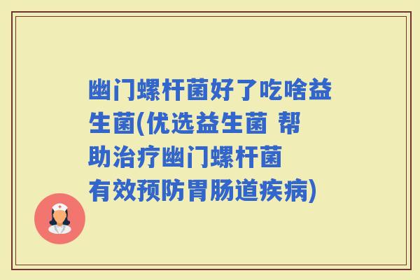 幽门螺杆菌好了吃啥益生菌(优选益生菌 帮助幽门螺杆菌  有效道)