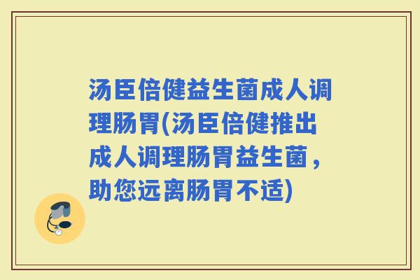 汤臣倍健益生菌成人调理肠胃(汤臣倍健推出成人调理肠胃益生菌，助您远离肠胃不适)